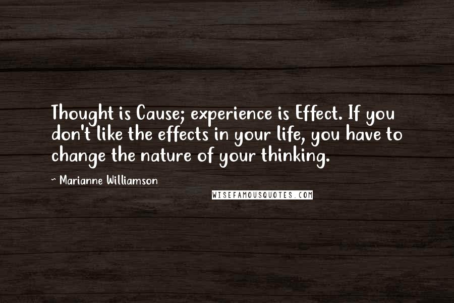 Marianne Williamson Quotes: Thought is Cause; experience is Effect. If you don't like the effects in your life, you have to change the nature of your thinking.