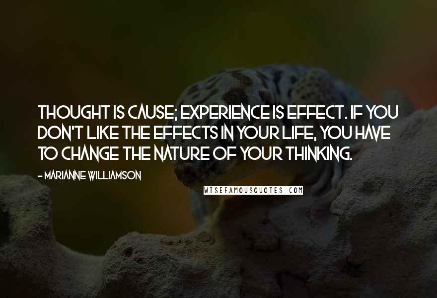 Marianne Williamson Quotes: Thought is Cause; experience is Effect. If you don't like the effects in your life, you have to change the nature of your thinking.