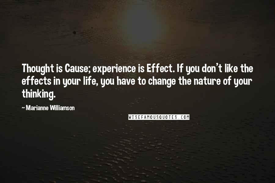 Marianne Williamson Quotes: Thought is Cause; experience is Effect. If you don't like the effects in your life, you have to change the nature of your thinking.