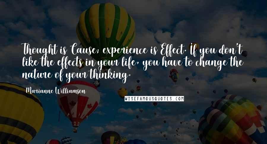 Marianne Williamson Quotes: Thought is Cause; experience is Effect. If you don't like the effects in your life, you have to change the nature of your thinking.