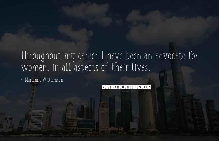 Marianne Williamson Quotes: Throughout my career I have been an advocate for women, in all aspects of their lives.