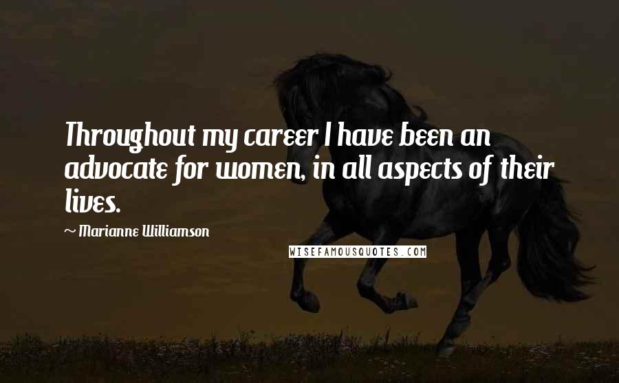 Marianne Williamson Quotes: Throughout my career I have been an advocate for women, in all aspects of their lives.