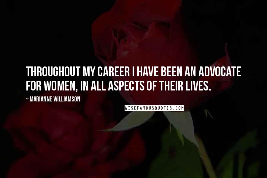 Marianne Williamson Quotes: Throughout my career I have been an advocate for women, in all aspects of their lives.