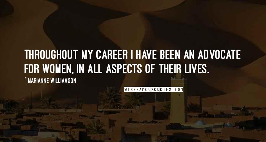 Marianne Williamson Quotes: Throughout my career I have been an advocate for women, in all aspects of their lives.