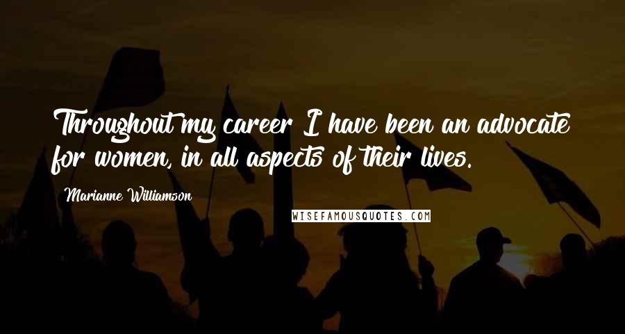 Marianne Williamson Quotes: Throughout my career I have been an advocate for women, in all aspects of their lives.