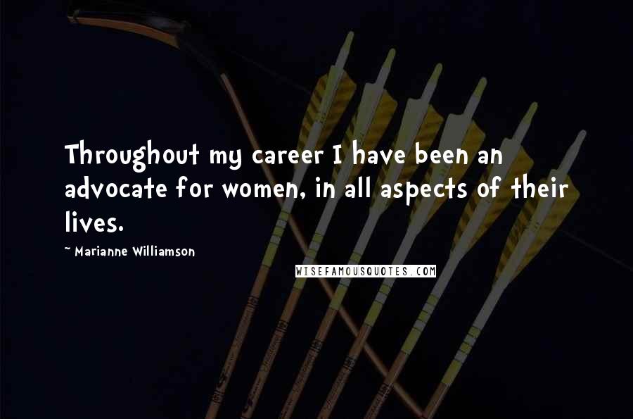 Marianne Williamson Quotes: Throughout my career I have been an advocate for women, in all aspects of their lives.