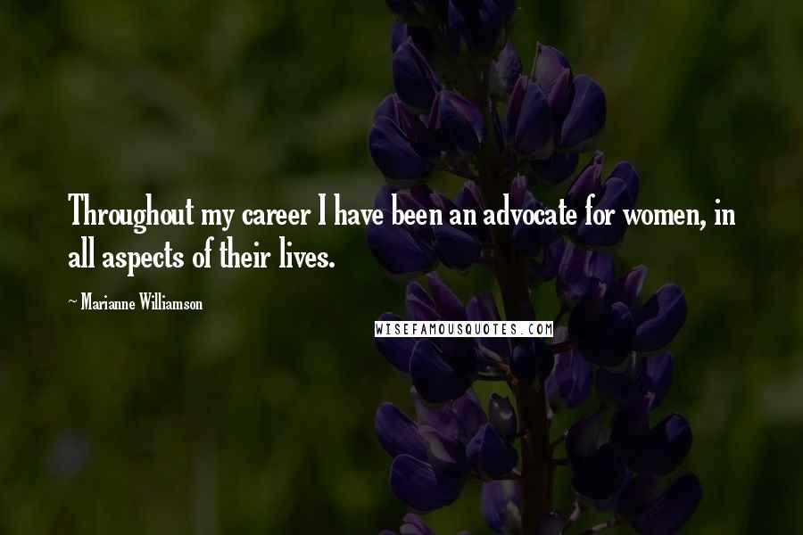 Marianne Williamson Quotes: Throughout my career I have been an advocate for women, in all aspects of their lives.