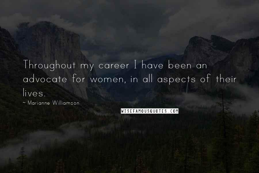 Marianne Williamson Quotes: Throughout my career I have been an advocate for women, in all aspects of their lives.