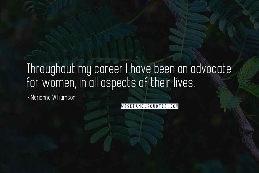 Marianne Williamson Quotes: Throughout my career I have been an advocate for women, in all aspects of their lives.