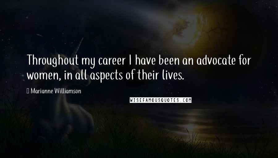 Marianne Williamson Quotes: Throughout my career I have been an advocate for women, in all aspects of their lives.