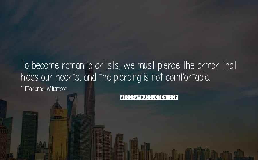 Marianne Williamson Quotes: To become romantic artists, we must pierce the armor that hides our hearts, and the piercing is not comfortable.