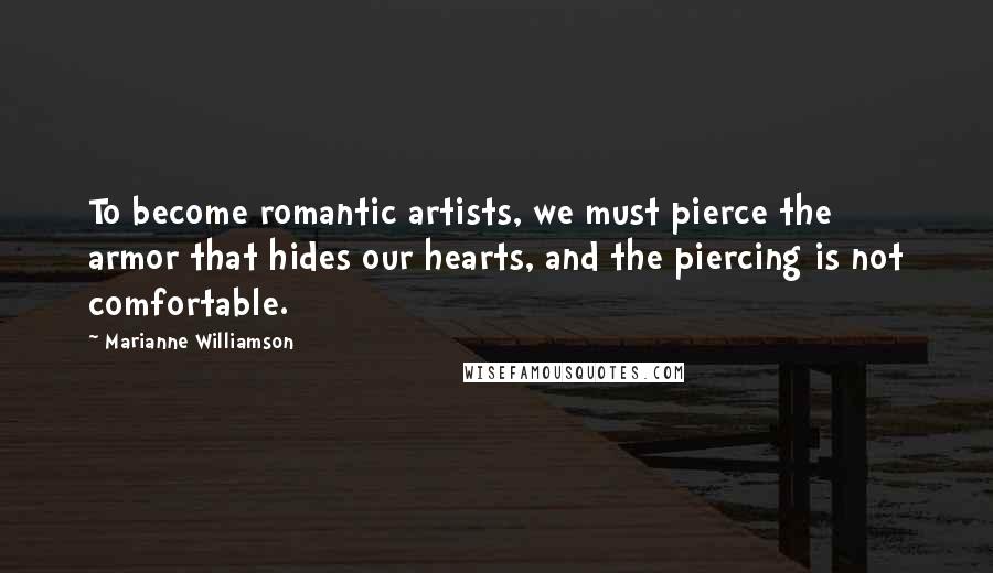 Marianne Williamson Quotes: To become romantic artists, we must pierce the armor that hides our hearts, and the piercing is not comfortable.