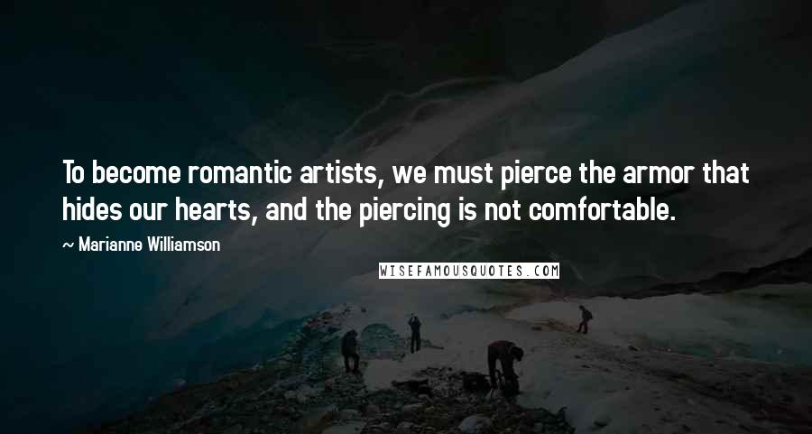 Marianne Williamson Quotes: To become romantic artists, we must pierce the armor that hides our hearts, and the piercing is not comfortable.