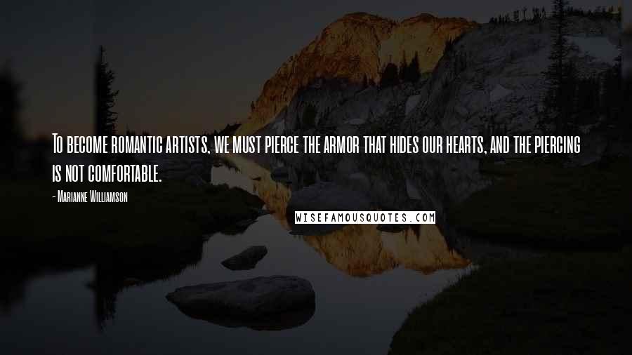 Marianne Williamson Quotes: To become romantic artists, we must pierce the armor that hides our hearts, and the piercing is not comfortable.