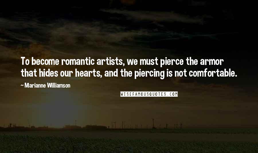 Marianne Williamson Quotes: To become romantic artists, we must pierce the armor that hides our hearts, and the piercing is not comfortable.