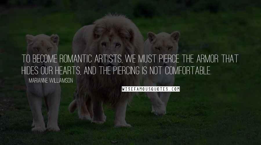 Marianne Williamson Quotes: To become romantic artists, we must pierce the armor that hides our hearts, and the piercing is not comfortable.