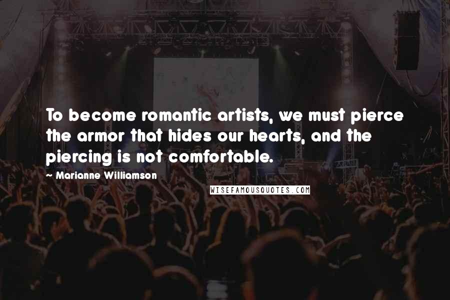 Marianne Williamson Quotes: To become romantic artists, we must pierce the armor that hides our hearts, and the piercing is not comfortable.