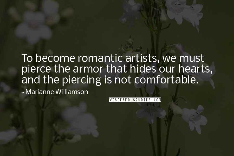 Marianne Williamson Quotes: To become romantic artists, we must pierce the armor that hides our hearts, and the piercing is not comfortable.