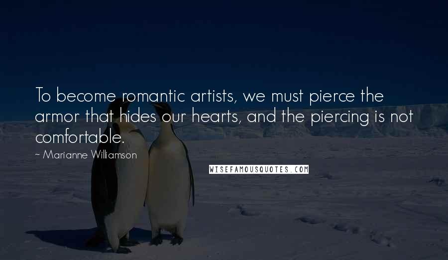 Marianne Williamson Quotes: To become romantic artists, we must pierce the armor that hides our hearts, and the piercing is not comfortable.