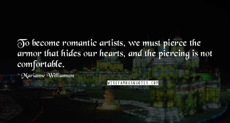 Marianne Williamson Quotes: To become romantic artists, we must pierce the armor that hides our hearts, and the piercing is not comfortable.