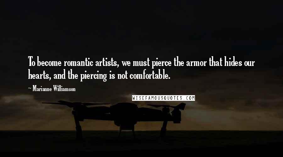 Marianne Williamson Quotes: To become romantic artists, we must pierce the armor that hides our hearts, and the piercing is not comfortable.