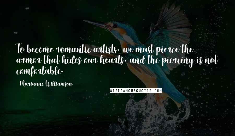 Marianne Williamson Quotes: To become romantic artists, we must pierce the armor that hides our hearts, and the piercing is not comfortable.