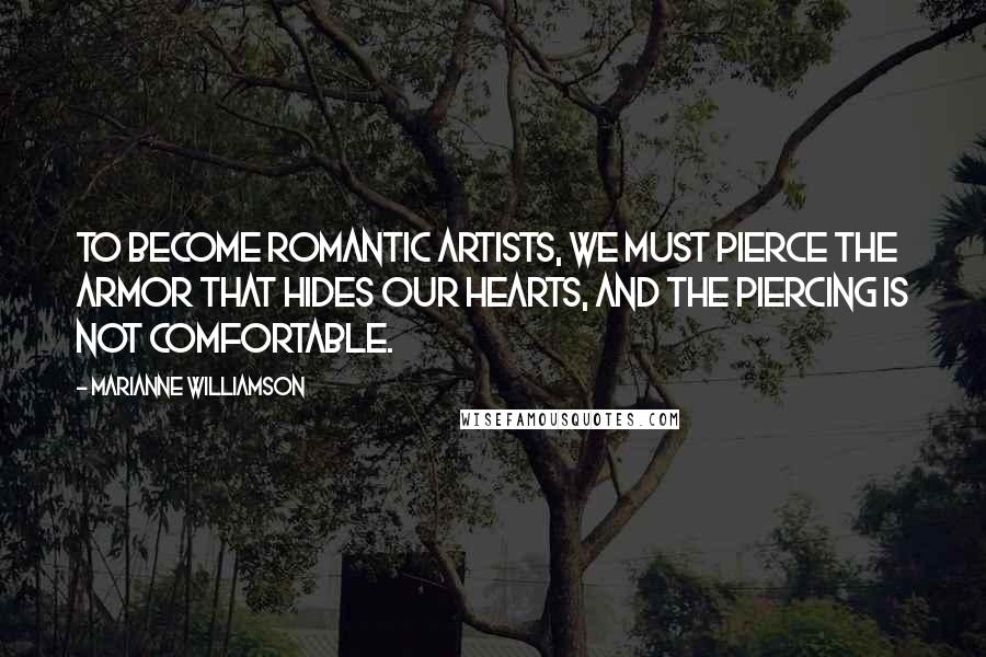 Marianne Williamson Quotes: To become romantic artists, we must pierce the armor that hides our hearts, and the piercing is not comfortable.