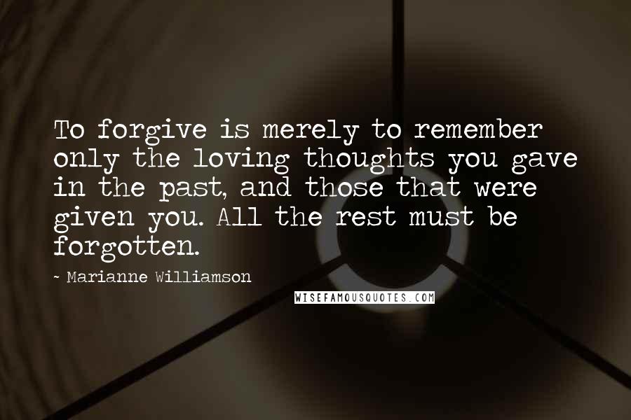 Marianne Williamson Quotes: To forgive is merely to remember only the loving thoughts you gave in the past, and those that were given you. All the rest must be forgotten.