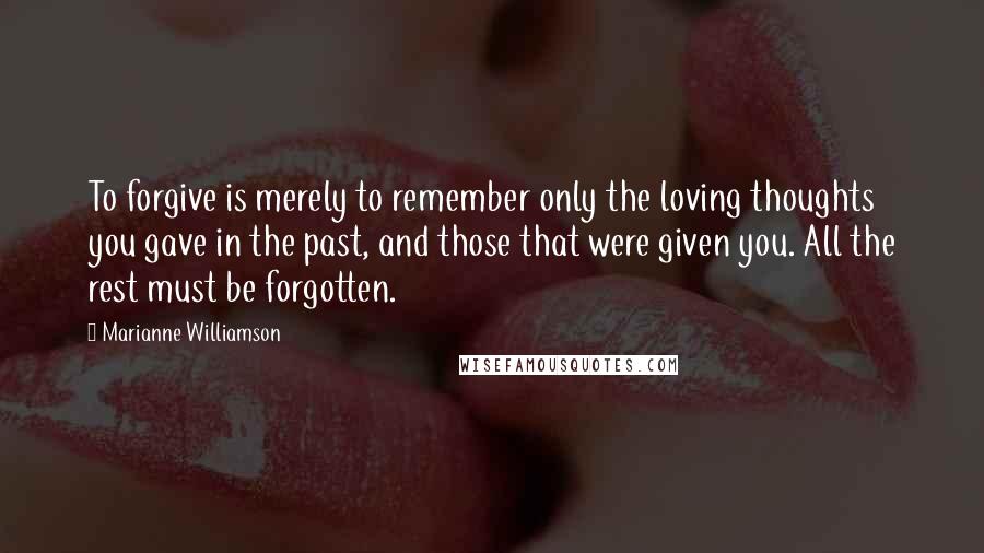 Marianne Williamson Quotes: To forgive is merely to remember only the loving thoughts you gave in the past, and those that were given you. All the rest must be forgotten.