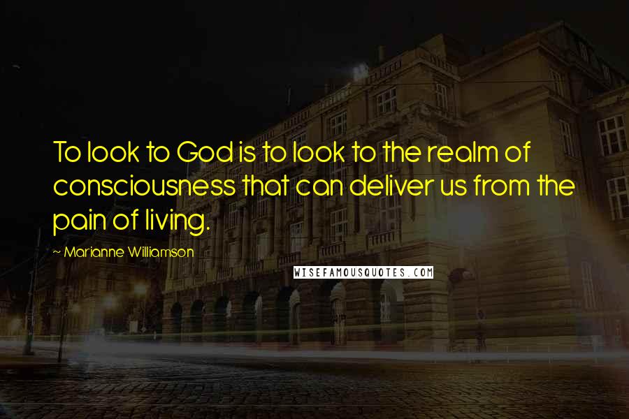 Marianne Williamson Quotes: To look to God is to look to the realm of consciousness that can deliver us from the pain of living.