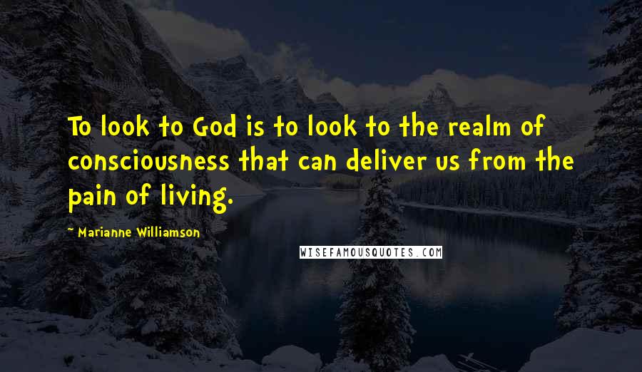 Marianne Williamson Quotes: To look to God is to look to the realm of consciousness that can deliver us from the pain of living.