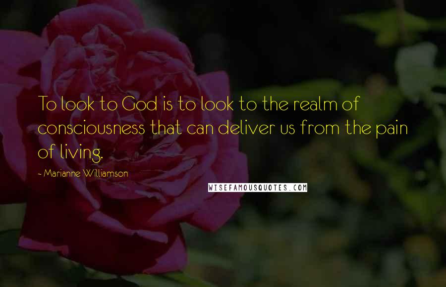 Marianne Williamson Quotes: To look to God is to look to the realm of consciousness that can deliver us from the pain of living.