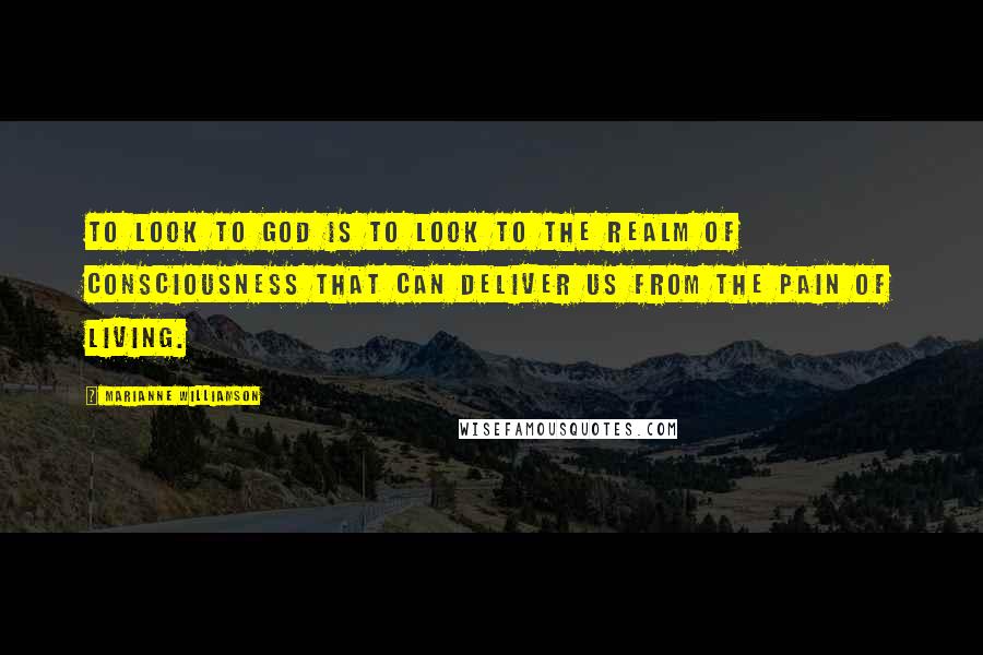 Marianne Williamson Quotes: To look to God is to look to the realm of consciousness that can deliver us from the pain of living.