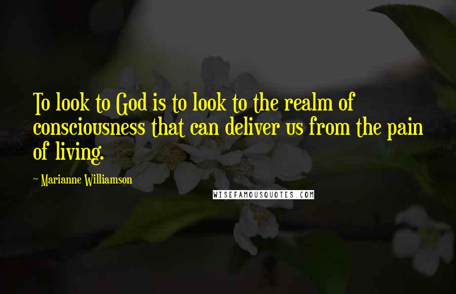 Marianne Williamson Quotes: To look to God is to look to the realm of consciousness that can deliver us from the pain of living.