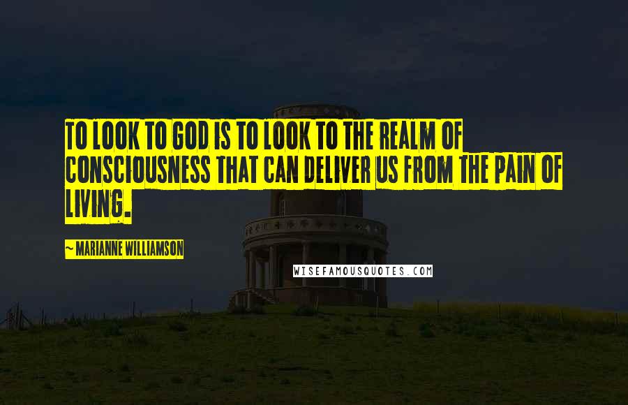 Marianne Williamson Quotes: To look to God is to look to the realm of consciousness that can deliver us from the pain of living.