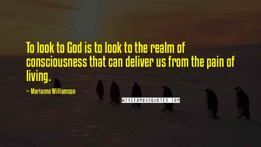 Marianne Williamson Quotes: To look to God is to look to the realm of consciousness that can deliver us from the pain of living.