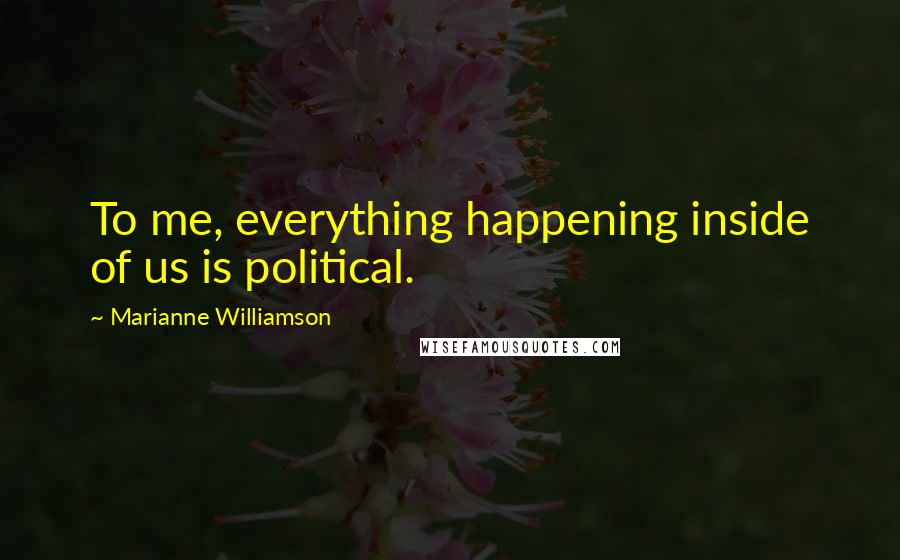Marianne Williamson Quotes: To me, everything happening inside of us is political.