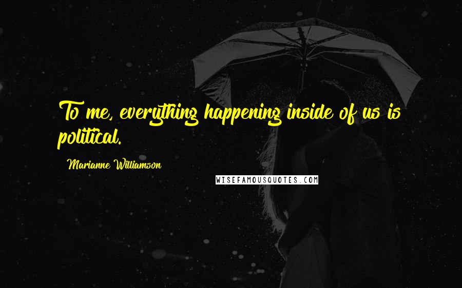 Marianne Williamson Quotes: To me, everything happening inside of us is political.