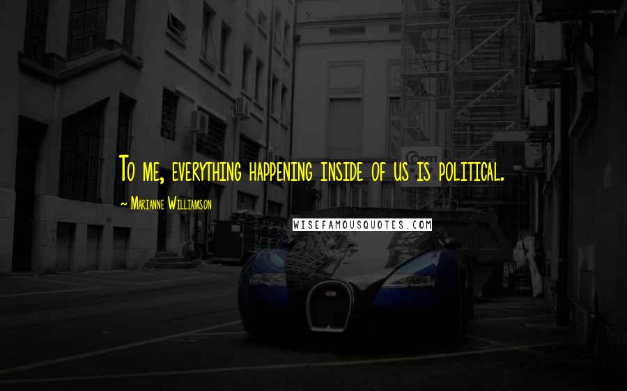Marianne Williamson Quotes: To me, everything happening inside of us is political.