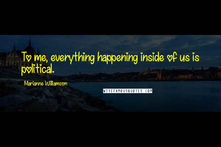 Marianne Williamson Quotes: To me, everything happening inside of us is political.