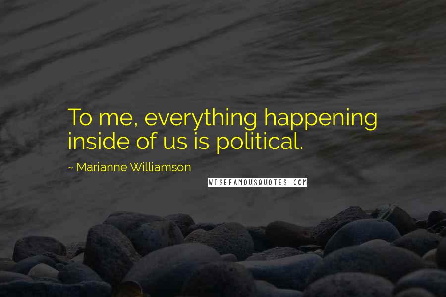 Marianne Williamson Quotes: To me, everything happening inside of us is political.