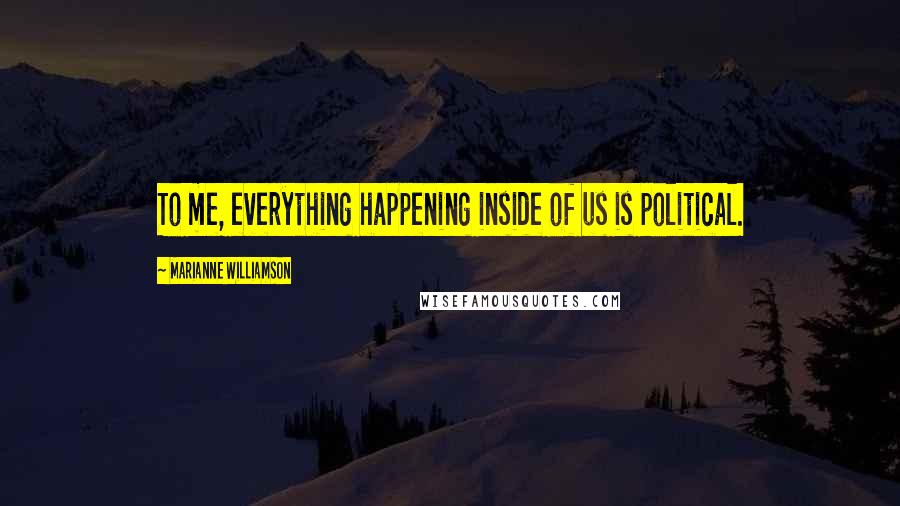 Marianne Williamson Quotes: To me, everything happening inside of us is political.