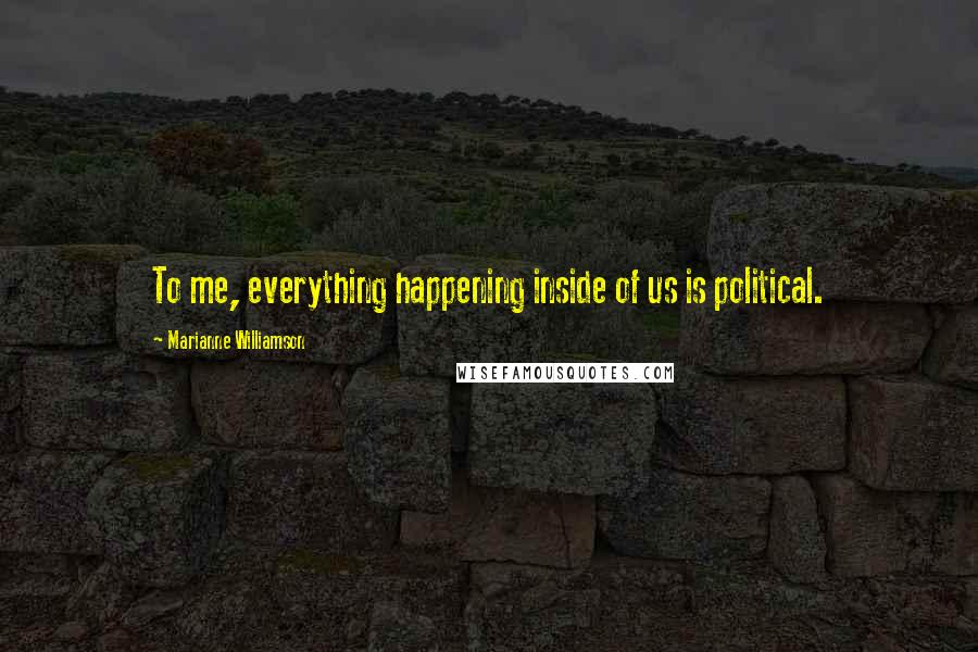 Marianne Williamson Quotes: To me, everything happening inside of us is political.