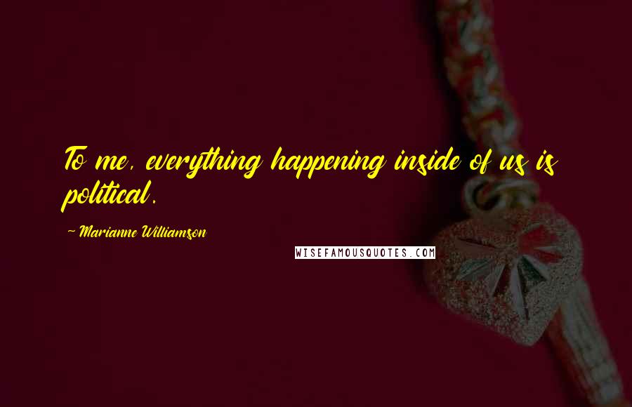 Marianne Williamson Quotes: To me, everything happening inside of us is political.