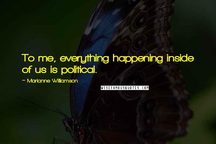 Marianne Williamson Quotes: To me, everything happening inside of us is political.