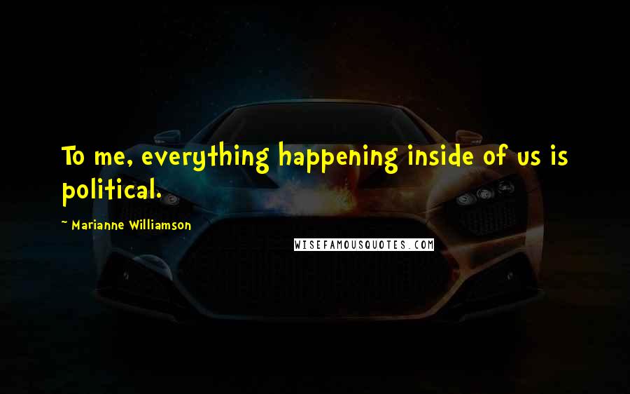 Marianne Williamson Quotes: To me, everything happening inside of us is political.