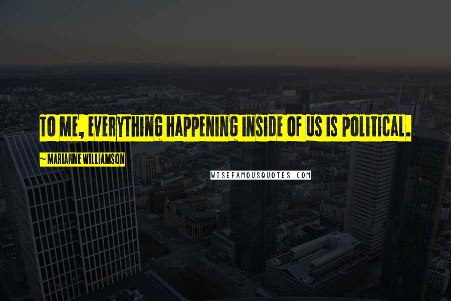Marianne Williamson Quotes: To me, everything happening inside of us is political.