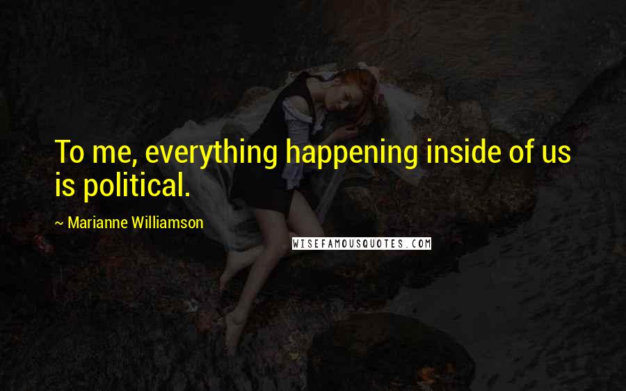 Marianne Williamson Quotes: To me, everything happening inside of us is political.