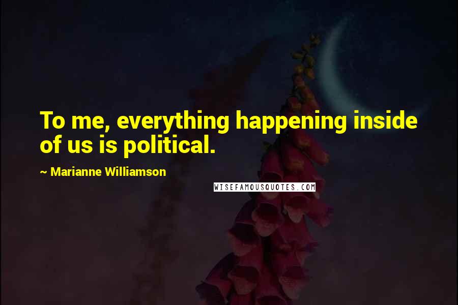 Marianne Williamson Quotes: To me, everything happening inside of us is political.