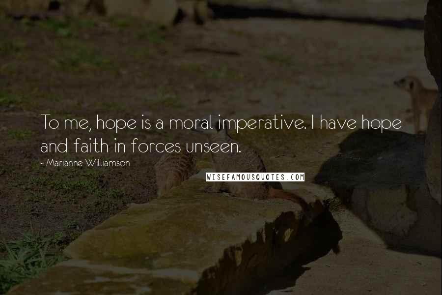 Marianne Williamson Quotes: To me, hope is a moral imperative. I have hope and faith in forces unseen.